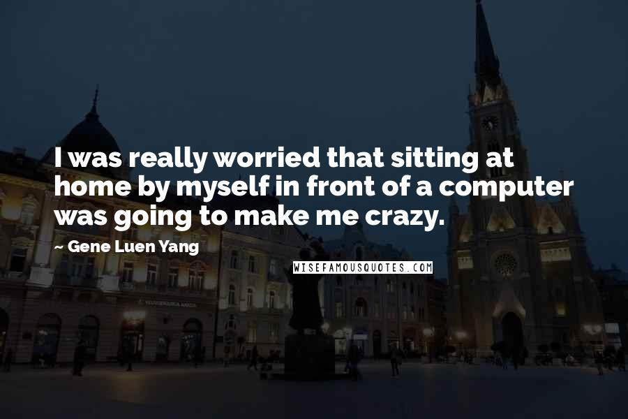 Gene Luen Yang Quotes: I was really worried that sitting at home by myself in front of a computer was going to make me crazy.