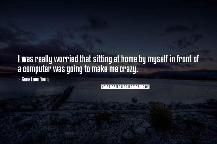 Gene Luen Yang Quotes: I was really worried that sitting at home by myself in front of a computer was going to make me crazy.