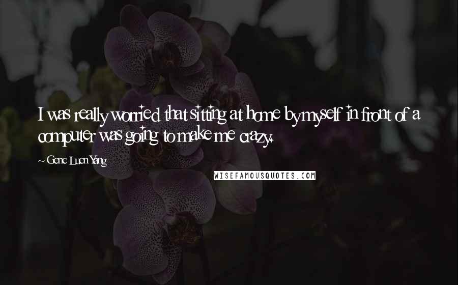 Gene Luen Yang Quotes: I was really worried that sitting at home by myself in front of a computer was going to make me crazy.