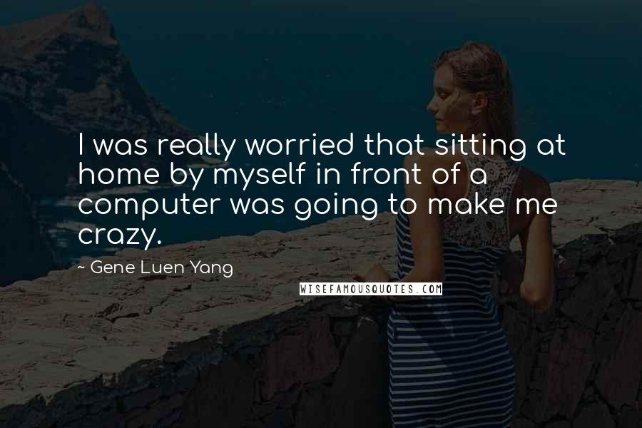 Gene Luen Yang Quotes: I was really worried that sitting at home by myself in front of a computer was going to make me crazy.