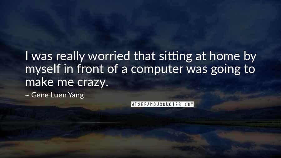 Gene Luen Yang Quotes: I was really worried that sitting at home by myself in front of a computer was going to make me crazy.