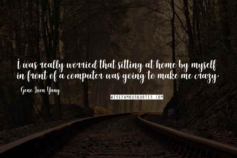 Gene Luen Yang Quotes: I was really worried that sitting at home by myself in front of a computer was going to make me crazy.
