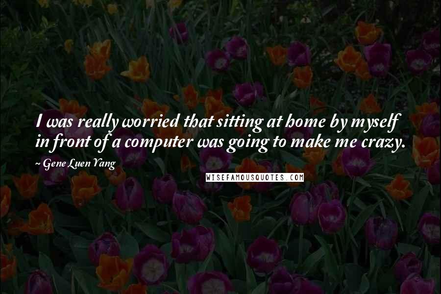 Gene Luen Yang Quotes: I was really worried that sitting at home by myself in front of a computer was going to make me crazy.