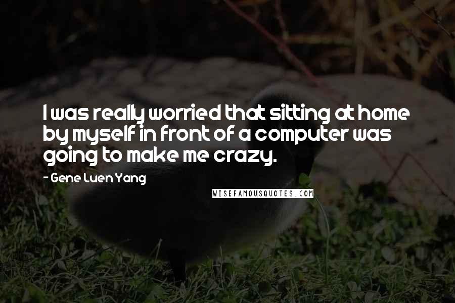 Gene Luen Yang Quotes: I was really worried that sitting at home by myself in front of a computer was going to make me crazy.