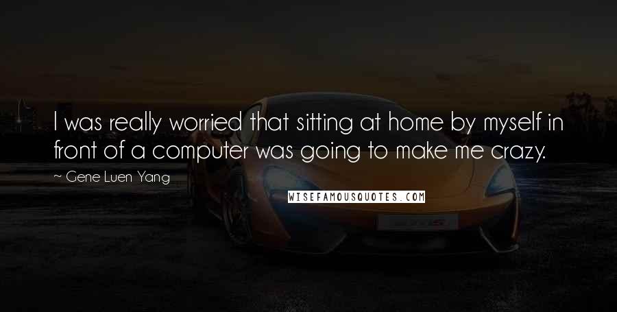 Gene Luen Yang Quotes: I was really worried that sitting at home by myself in front of a computer was going to make me crazy.