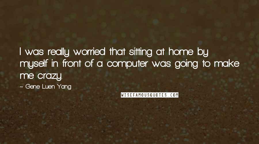 Gene Luen Yang Quotes: I was really worried that sitting at home by myself in front of a computer was going to make me crazy.