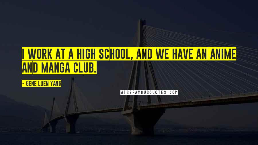 Gene Luen Yang Quotes: I work at a high school, and we have an anime and manga club.