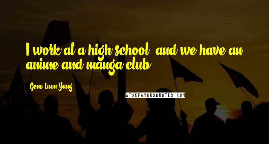 Gene Luen Yang Quotes: I work at a high school, and we have an anime and manga club.