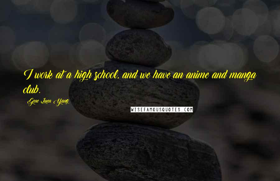 Gene Luen Yang Quotes: I work at a high school, and we have an anime and manga club.