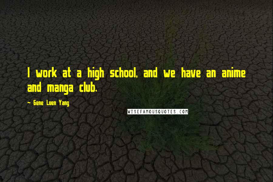 Gene Luen Yang Quotes: I work at a high school, and we have an anime and manga club.