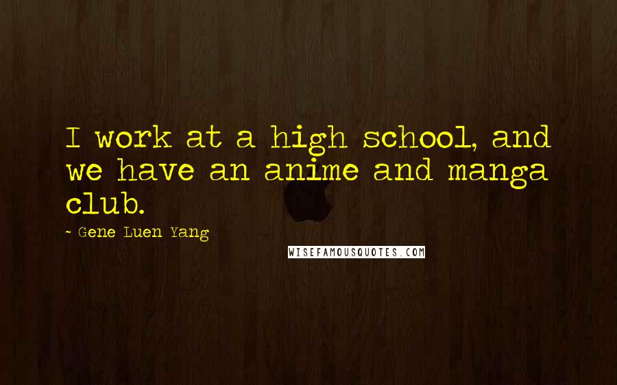 Gene Luen Yang Quotes: I work at a high school, and we have an anime and manga club.