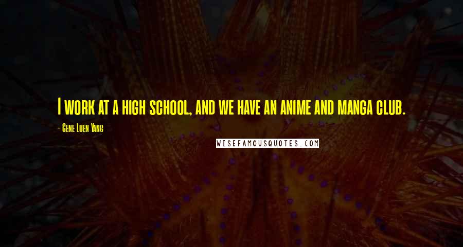 Gene Luen Yang Quotes: I work at a high school, and we have an anime and manga club.