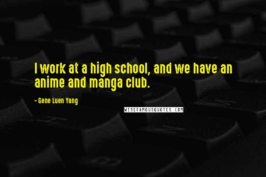 Gene Luen Yang Quotes: I work at a high school, and we have an anime and manga club.