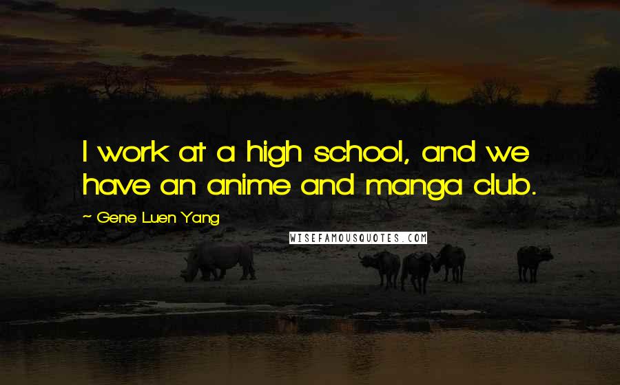 Gene Luen Yang Quotes: I work at a high school, and we have an anime and manga club.