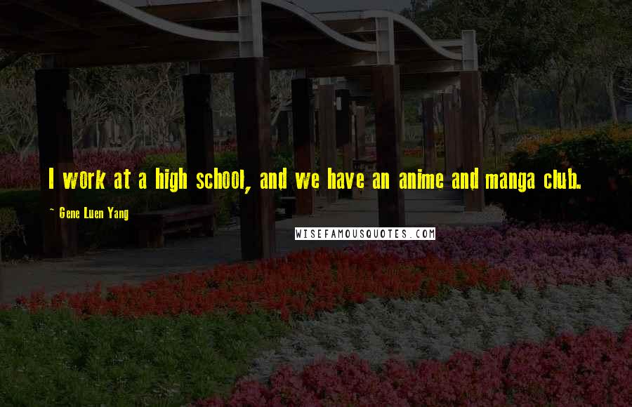Gene Luen Yang Quotes: I work at a high school, and we have an anime and manga club.