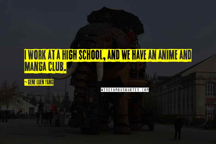 Gene Luen Yang Quotes: I work at a high school, and we have an anime and manga club.