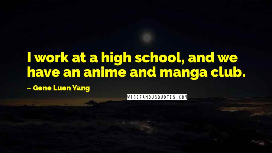 Gene Luen Yang Quotes: I work at a high school, and we have an anime and manga club.