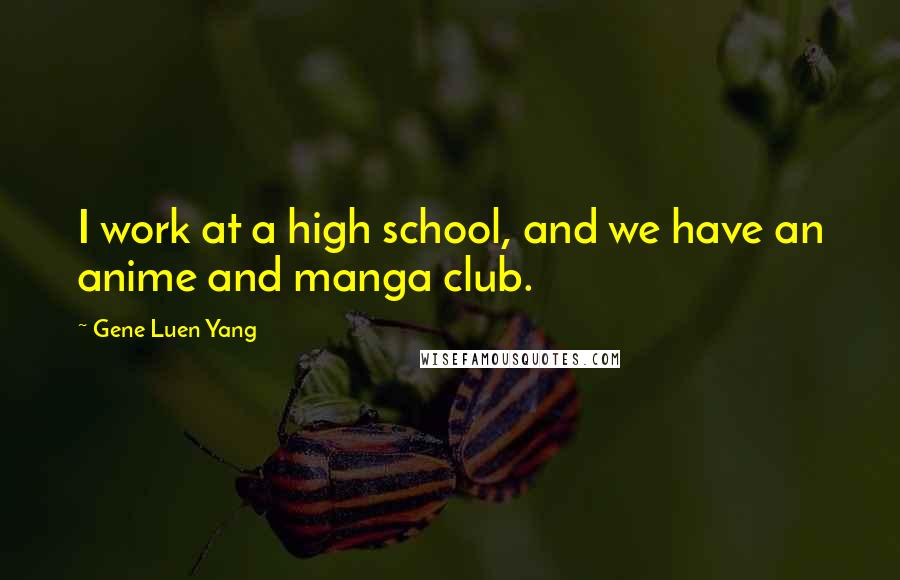 Gene Luen Yang Quotes: I work at a high school, and we have an anime and manga club.
