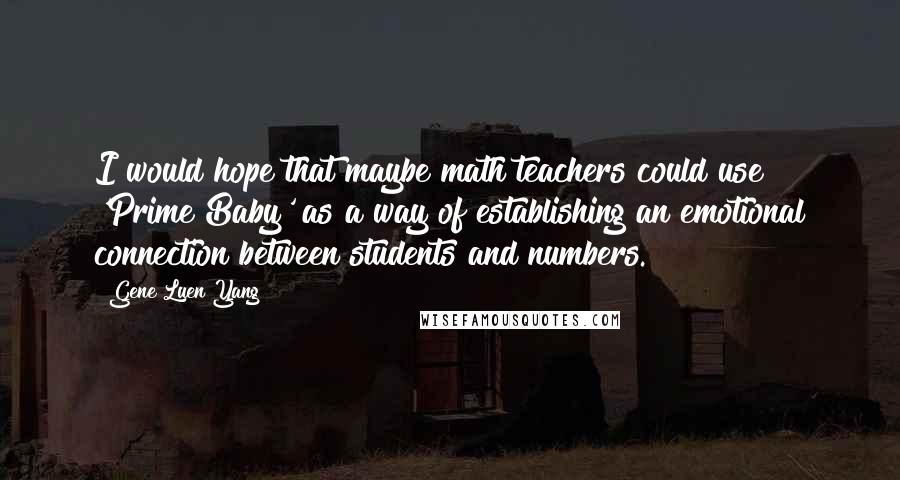 Gene Luen Yang Quotes: I would hope that maybe math teachers could use 'Prime Baby' as a way of establishing an emotional connection between students and numbers.