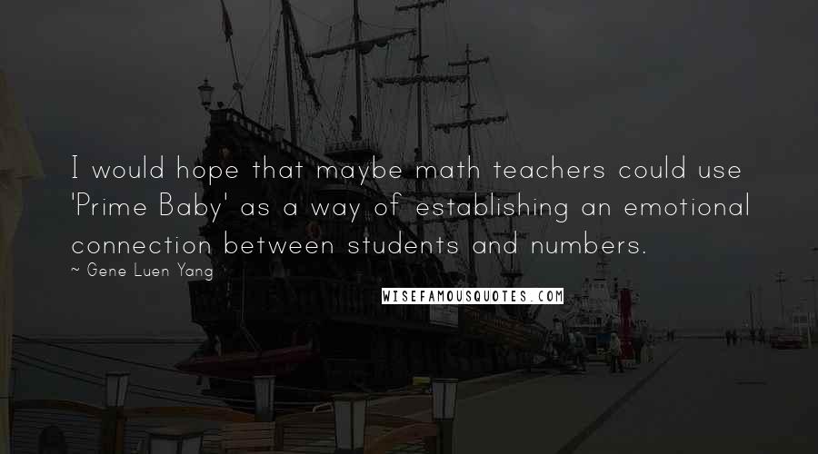Gene Luen Yang Quotes: I would hope that maybe math teachers could use 'Prime Baby' as a way of establishing an emotional connection between students and numbers.