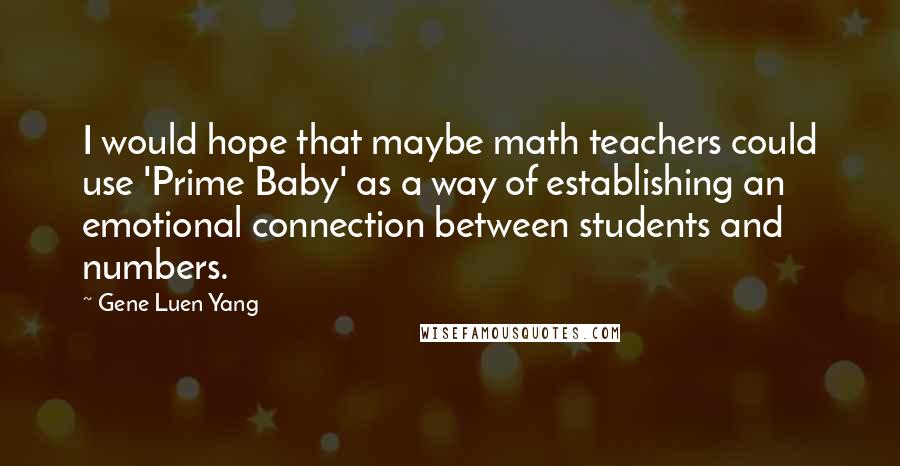 Gene Luen Yang Quotes: I would hope that maybe math teachers could use 'Prime Baby' as a way of establishing an emotional connection between students and numbers.