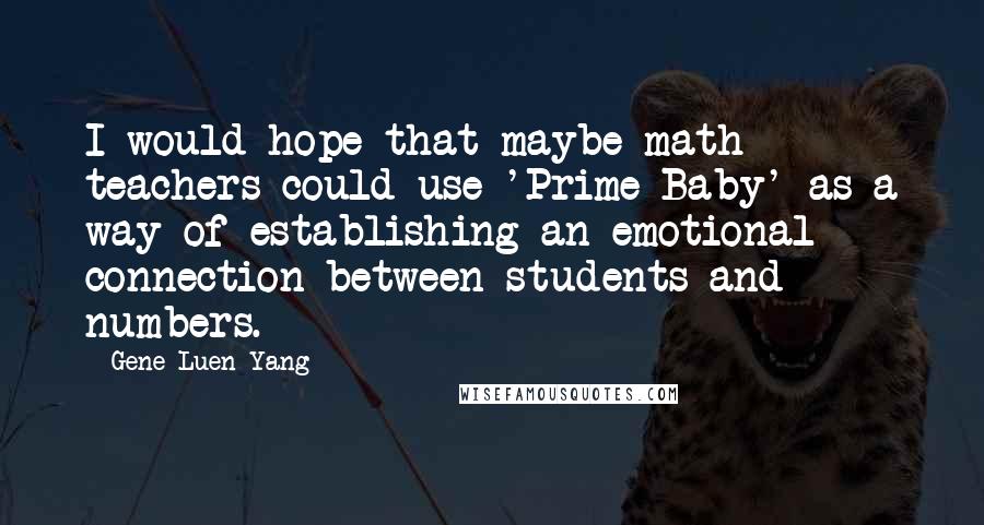 Gene Luen Yang Quotes: I would hope that maybe math teachers could use 'Prime Baby' as a way of establishing an emotional connection between students and numbers.
