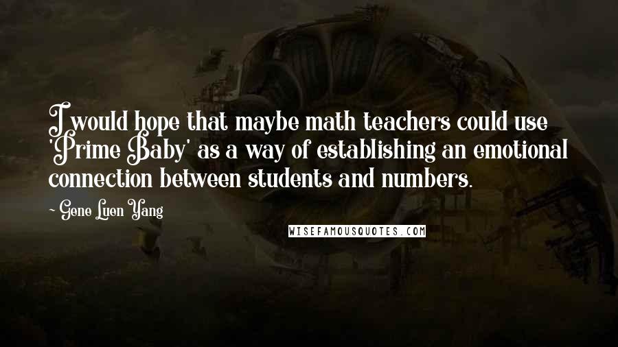 Gene Luen Yang Quotes: I would hope that maybe math teachers could use 'Prime Baby' as a way of establishing an emotional connection between students and numbers.
