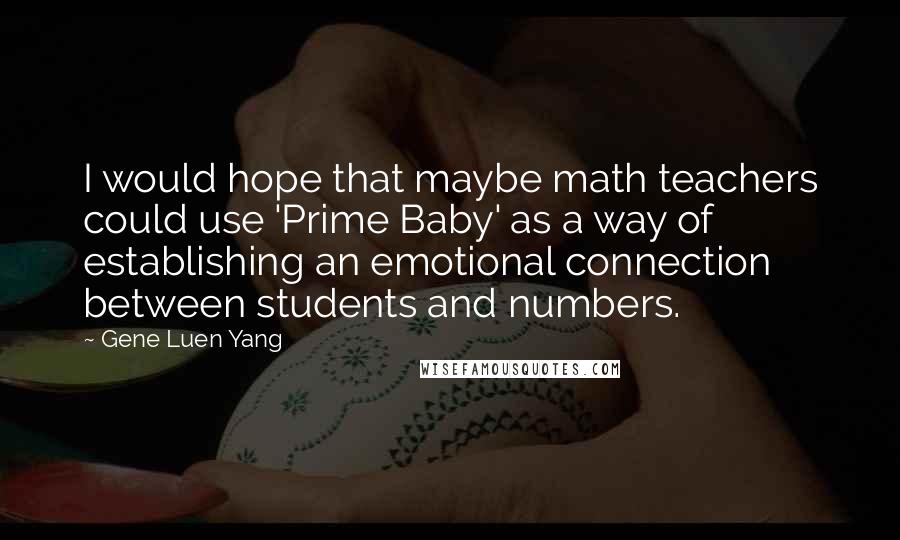 Gene Luen Yang Quotes: I would hope that maybe math teachers could use 'Prime Baby' as a way of establishing an emotional connection between students and numbers.