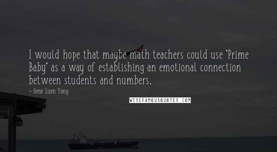 Gene Luen Yang Quotes: I would hope that maybe math teachers could use 'Prime Baby' as a way of establishing an emotional connection between students and numbers.