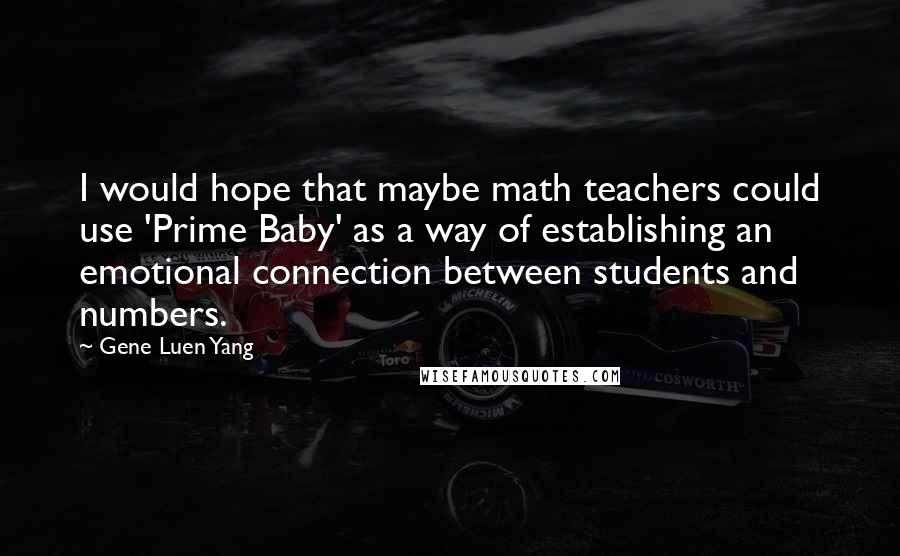 Gene Luen Yang Quotes: I would hope that maybe math teachers could use 'Prime Baby' as a way of establishing an emotional connection between students and numbers.