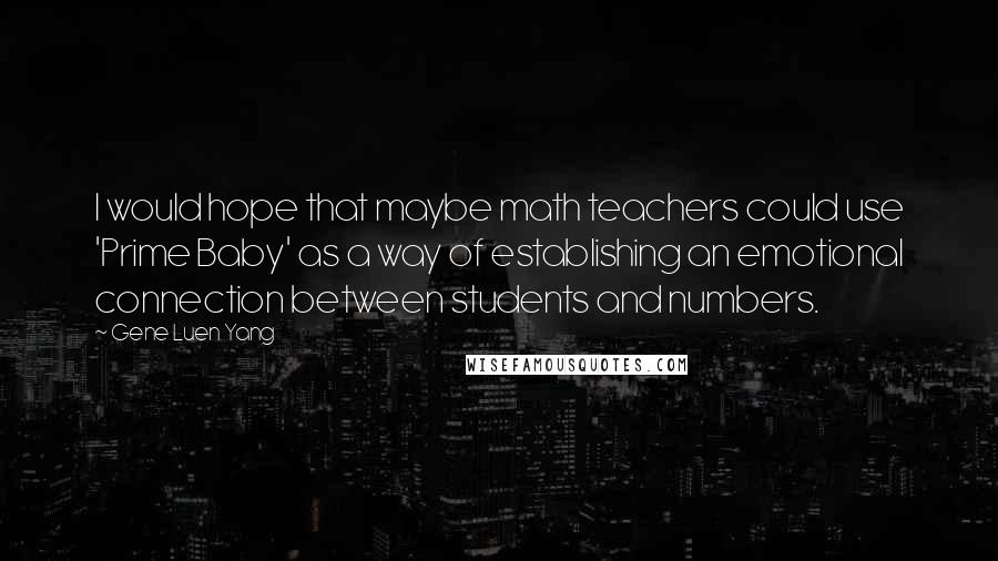 Gene Luen Yang Quotes: I would hope that maybe math teachers could use 'Prime Baby' as a way of establishing an emotional connection between students and numbers.