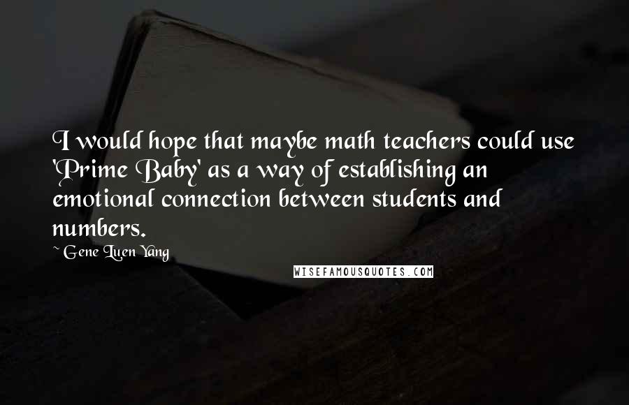 Gene Luen Yang Quotes: I would hope that maybe math teachers could use 'Prime Baby' as a way of establishing an emotional connection between students and numbers.