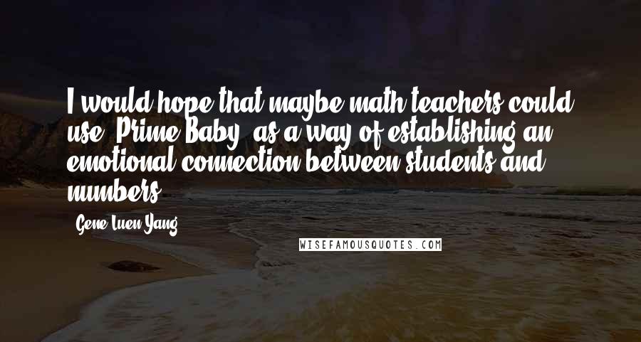 Gene Luen Yang Quotes: I would hope that maybe math teachers could use 'Prime Baby' as a way of establishing an emotional connection between students and numbers.