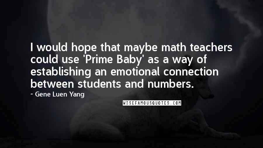 Gene Luen Yang Quotes: I would hope that maybe math teachers could use 'Prime Baby' as a way of establishing an emotional connection between students and numbers.