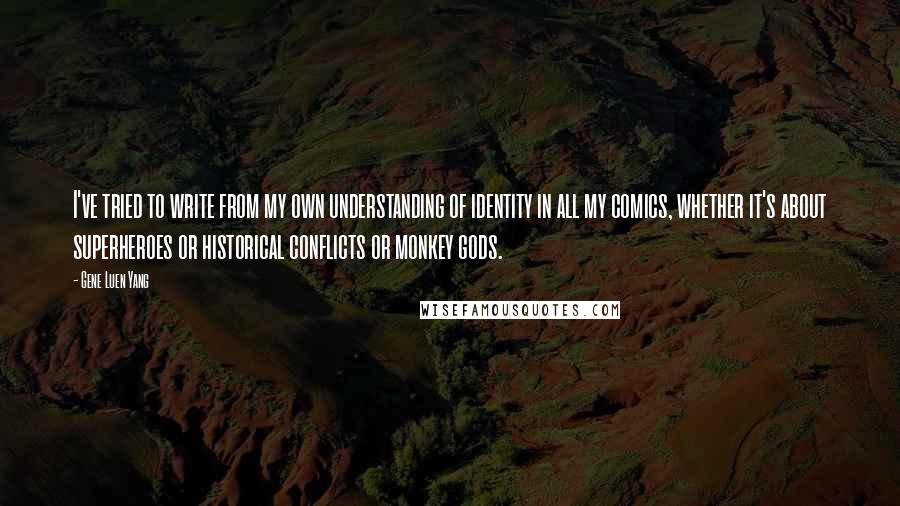 Gene Luen Yang Quotes: I've tried to write from my own understanding of identity in all my comics, whether it's about superheroes or historical conflicts or monkey gods.