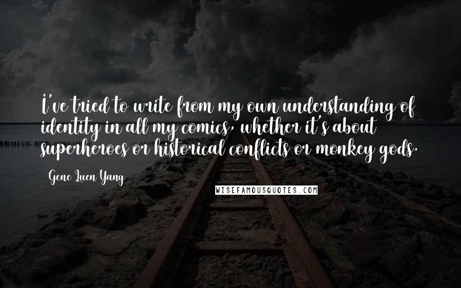 Gene Luen Yang Quotes: I've tried to write from my own understanding of identity in all my comics, whether it's about superheroes or historical conflicts or monkey gods.