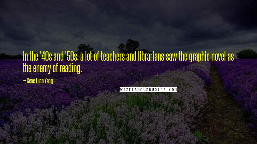 Gene Luen Yang Quotes: In the '40s and '50s, a lot of teachers and librarians saw the graphic novel as the enemy of reading.