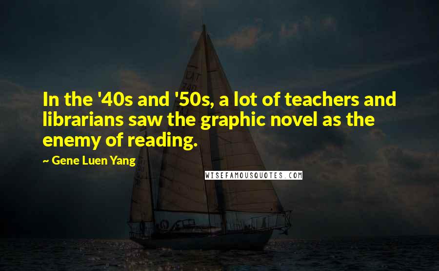 Gene Luen Yang Quotes: In the '40s and '50s, a lot of teachers and librarians saw the graphic novel as the enemy of reading.