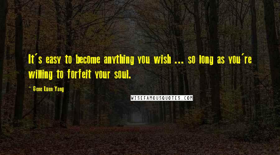 Gene Luen Yang Quotes: It's easy to become anything you wish ... so long as you're willing to forfeit your soul.