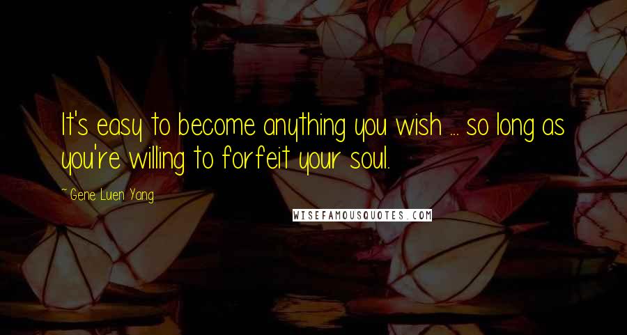 Gene Luen Yang Quotes: It's easy to become anything you wish ... so long as you're willing to forfeit your soul.