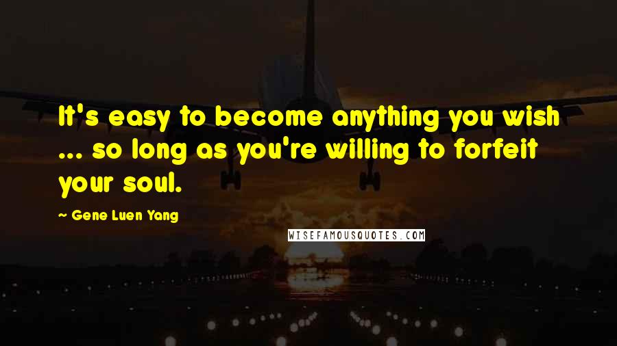Gene Luen Yang Quotes: It's easy to become anything you wish ... so long as you're willing to forfeit your soul.