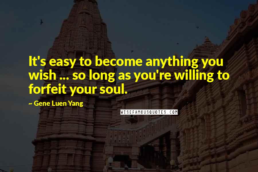 Gene Luen Yang Quotes: It's easy to become anything you wish ... so long as you're willing to forfeit your soul.