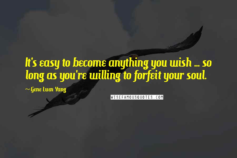 Gene Luen Yang Quotes: It's easy to become anything you wish ... so long as you're willing to forfeit your soul.