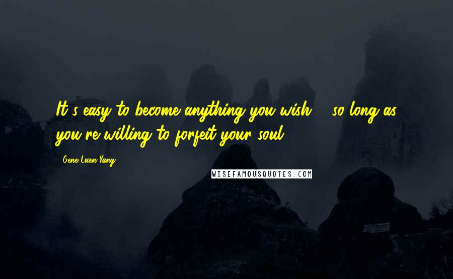 Gene Luen Yang Quotes: It's easy to become anything you wish ... so long as you're willing to forfeit your soul.