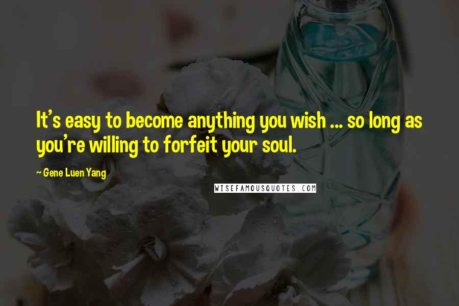 Gene Luen Yang Quotes: It's easy to become anything you wish ... so long as you're willing to forfeit your soul.