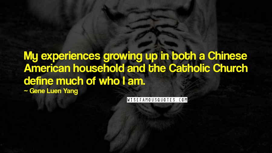 Gene Luen Yang Quotes: My experiences growing up in both a Chinese American household and the Catholic Church define much of who I am.