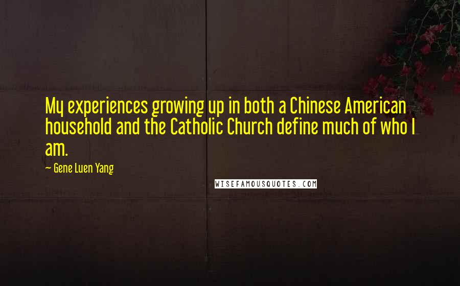 Gene Luen Yang Quotes: My experiences growing up in both a Chinese American household and the Catholic Church define much of who I am.