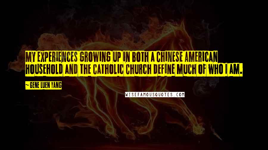 Gene Luen Yang Quotes: My experiences growing up in both a Chinese American household and the Catholic Church define much of who I am.