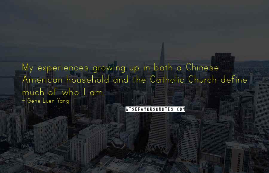 Gene Luen Yang Quotes: My experiences growing up in both a Chinese American household and the Catholic Church define much of who I am.