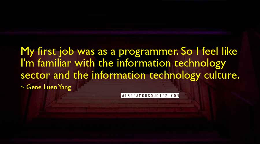 Gene Luen Yang Quotes: My first job was as a programmer. So I feel like I'm familiar with the information technology sector and the information technology culture.